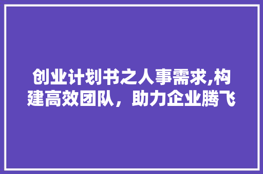 创业计划书之人事需求,构建高效团队，助力企业腾飞