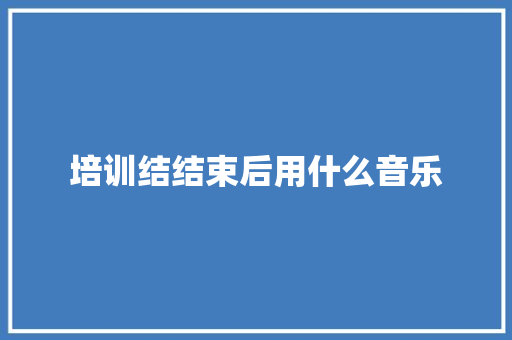 培训结结束后用什么音乐
