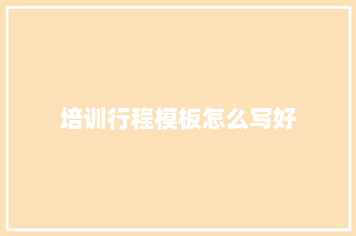 培训行程模板怎么写好