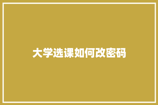 大学选课如何改密码 商业计划书范文