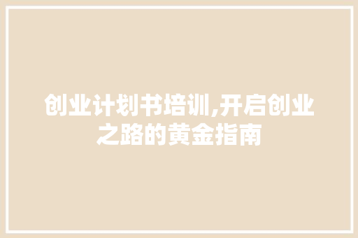 创业计划书培训,开启创业之路的黄金指南