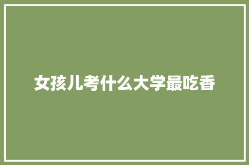女孩儿考什么大学最吃香