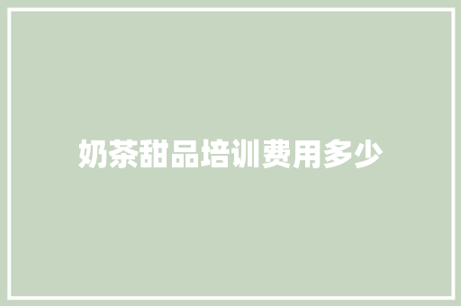 奶茶甜品培训费用多少