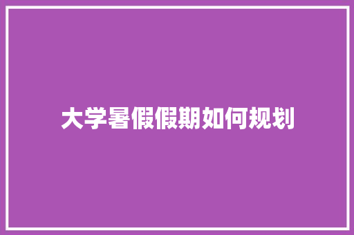 大学暑假假期如何规划