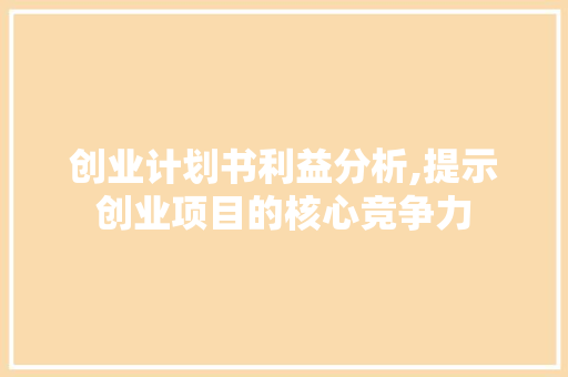 创业计划书利益分析,提示创业项目的核心竞争力