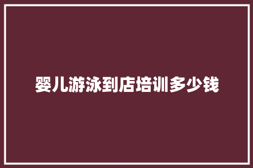 婴儿游泳到店培训多少钱