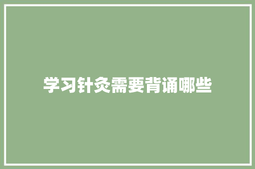 学习针灸需要背诵哪些