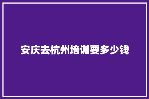 安庆去杭州培训要多少钱
