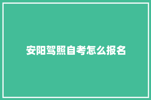 安阳驾照自考怎么报名 范文精选网