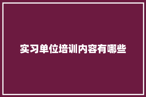 实习单位培训内容有哪些