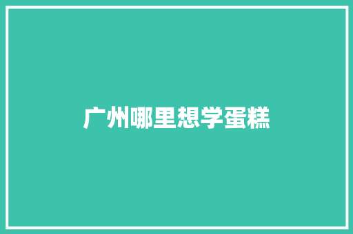 广州哪里想学蛋糕