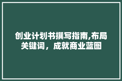 创业计划书撰写指南,布局关键词，成就商业蓝图