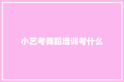 小艺考舞蹈培训考什么