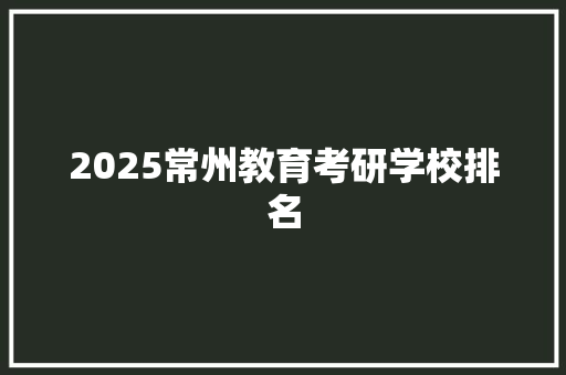 2025常州教育考研学校排名