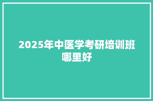 2025年中医学考研培训班哪里好