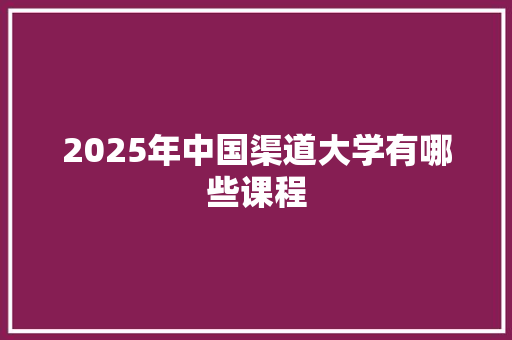 2025年中国渠道大学有哪些课程