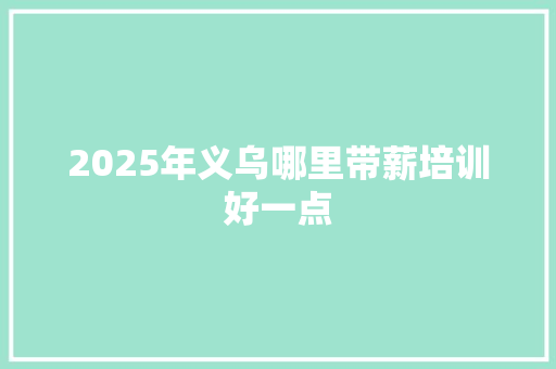 2025年义乌哪里带薪培训好一点
