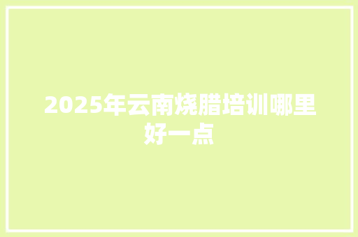 2025年云南烧腊培训哪里好一点