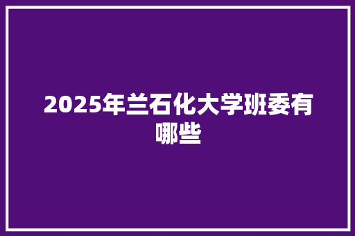 2025年兰石化大学班委有哪些