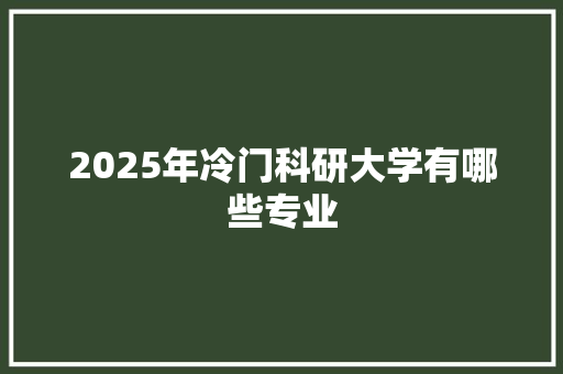 2025年冷门科研大学有哪些专业
