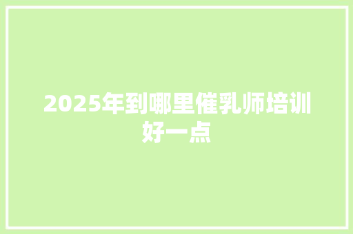 2025年到哪里催乳师培训好一点