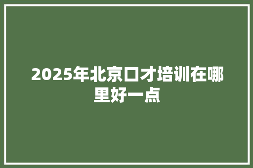 2025年北京口才培训在哪里好一点