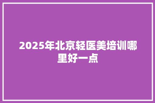 2025年北京轻医美培训哪里好一点