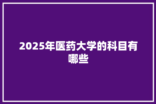 2025年医药大学的科目有哪些