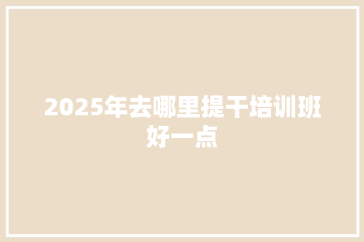 2025年去哪里提干培训班好一点