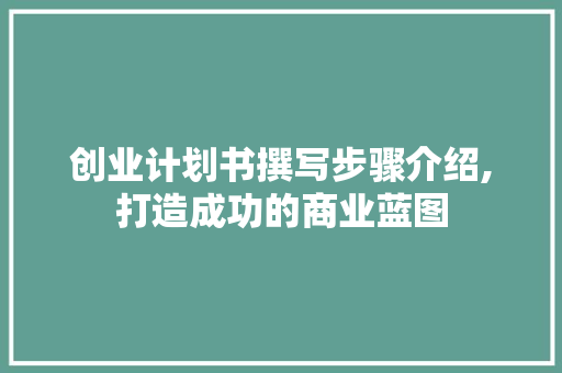 创业计划书撰写步骤介绍,打造成功的商业蓝图