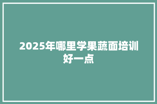 2025年哪里学果蔬面培训好一点