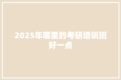 2025年哪里的考研培训班好一点
