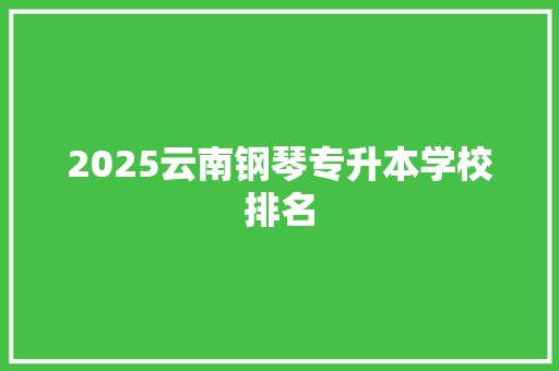 2025云南钢琴专升本学校排名
