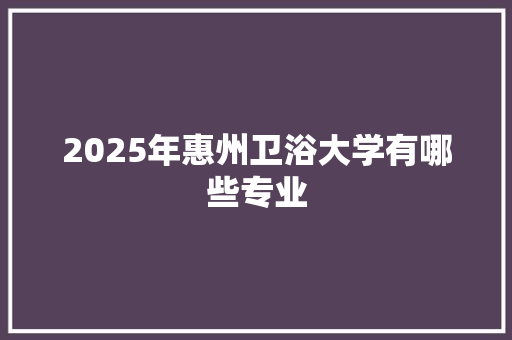 2025年惠州卫浴大学有哪些专业