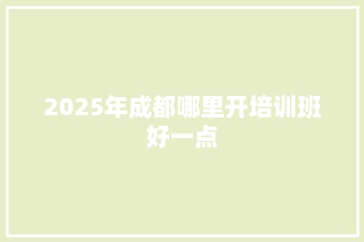 2025年成都哪里开培训班好一点
