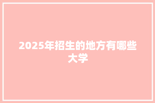 2025年招生的地方有哪些大学