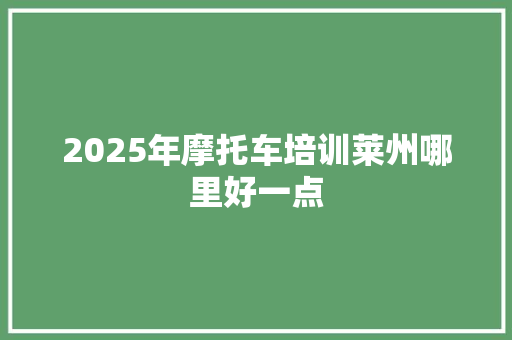 2025年摩托车培训莱州哪里好一点