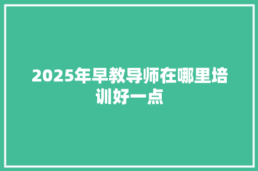 2025年早教导师在哪里培训好一点