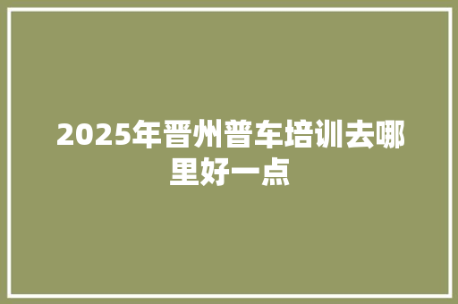 2025年晋州普车培训去哪里好一点