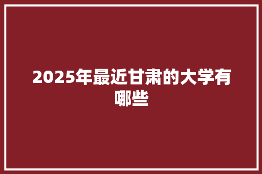 2025年最近甘肃的大学有哪些