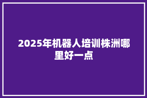 2025年机器人培训株洲哪里好一点