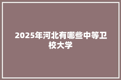 2025年河北有哪些中等卫校大学