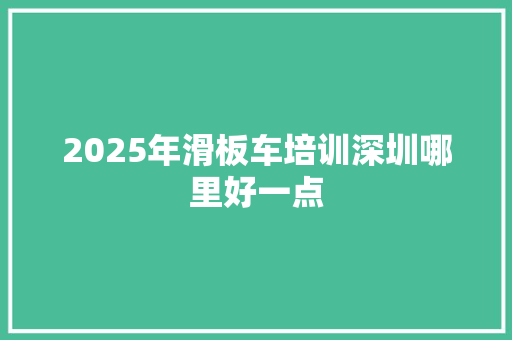 2025年滑板车培训深圳哪里好一点