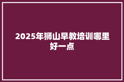 2025年狮山早教培训哪里好一点