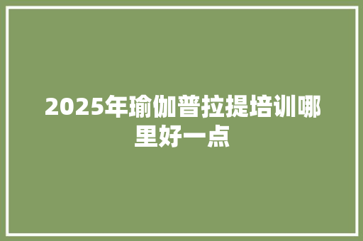 2025年瑜伽普拉提培训哪里好一点