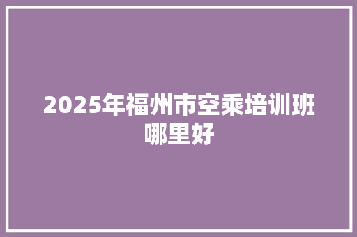 2025年福州市空乘培训班哪里好