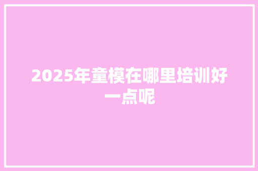 2025年童模在哪里培训好一点呢