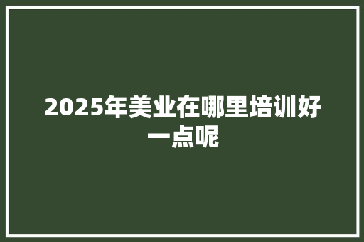 2025年美业在哪里培训好一点呢
