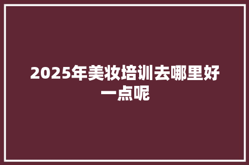 2025年美妆培训去哪里好一点呢