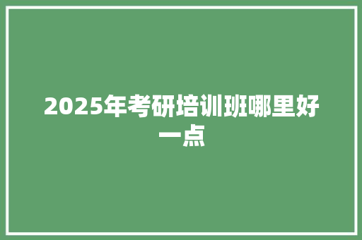 2025年考研培训班哪里好一点